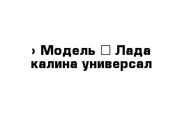  › Модель ­ Лада калина универсал